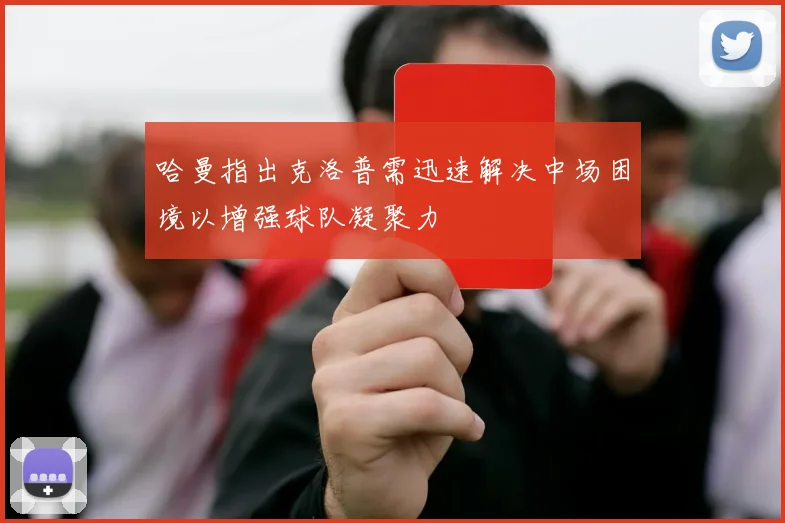 哈曼指出克洛普需迅速解决中场困境以增强球队凝聚力