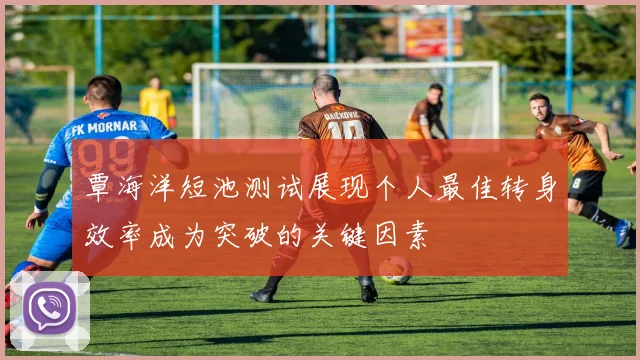 覃海洋短池测试展现个人最佳转身效率成为突破的关键因素