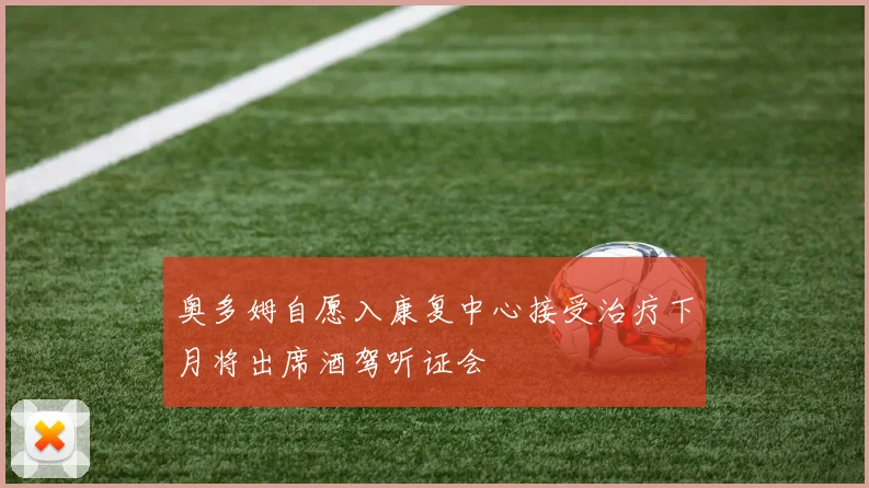 奥多姆自愿入康复中心接受治疗下月将出席酒驾听证会