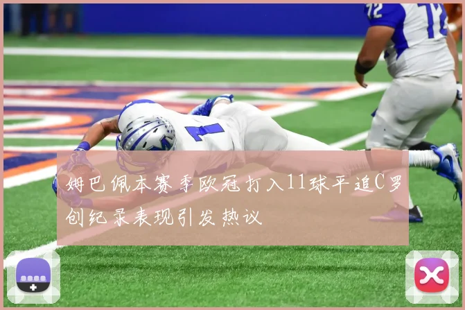 姆巴佩本赛季欧冠打入11球平追C罗创纪录表现引发热议