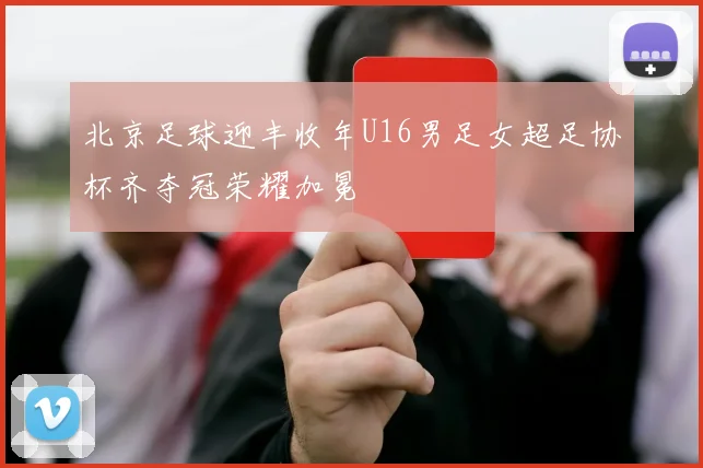 北京足球迎丰收年U16男足女超足协杯齐夺冠荣耀加冕