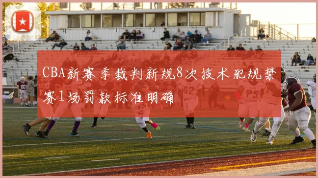 CBA新赛季裁判新规8次技术犯规禁赛1场罚款标准明确