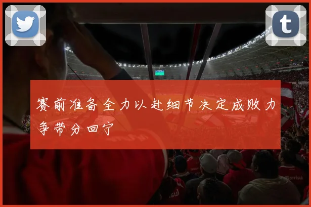 赛前准备全力以赴细节决定成败力争带分回宁