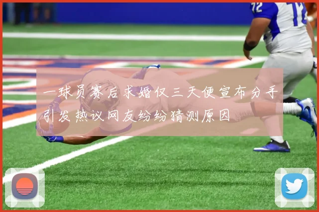 一球员赛后求婚仅三天便宣布分手引发热议网友纷纷猜测原因