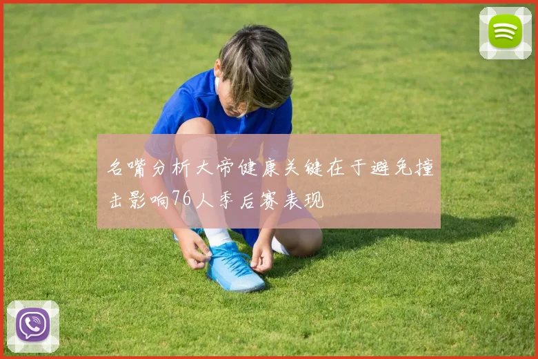 名嘴分析大帝健康关键在于避免撞击影响76人季后赛表现