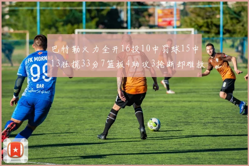 巴特勒火力全开16投10中罚球15中13独揽33分7篮板4助攻3抢断却难救球队