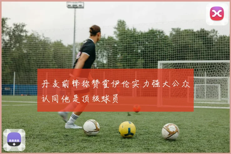 丹麦前锋称赞霍伊伦实力强大公众认同他是顶级球员