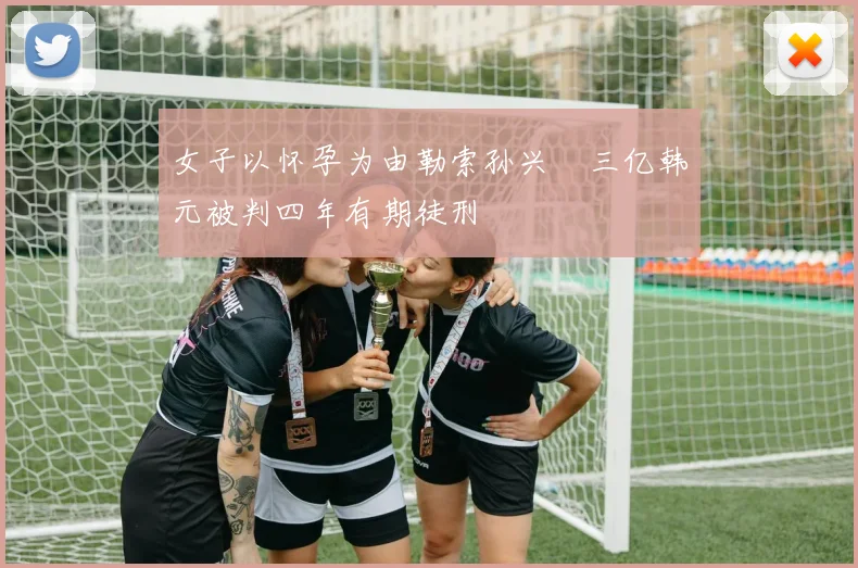 女子以怀孕为由勒索孙兴慜三亿韩元被判四年有期徒刑