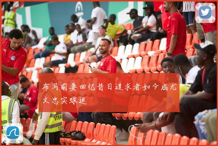 布冯前妻回忆昔日追求者如今成尤文忠实球迷