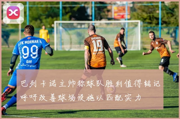 巴列卡诺主帅称球队胜利值得铭记呼吁改善球场设施以匹配实力